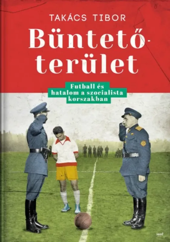 Nézd meg most Büntetőterület - Futball és hatalom a szocialista korszakban (Takács Tibor)