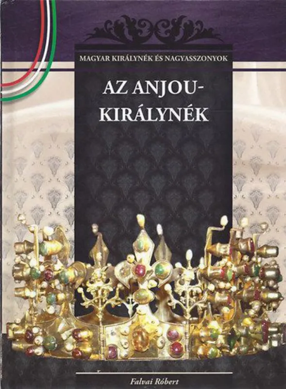 Az Anjou-királynék - Magyar királynék és nagyasszonyok sorozat 5. kötet Kihagyhatatlan ajánlat