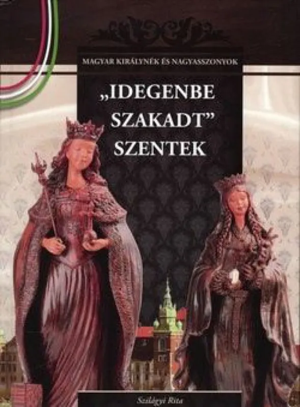 Szuper ajánlat Idegenbe szakadt szentek - Magyar királynék és nagyasszonyok sorozat 4. kötet