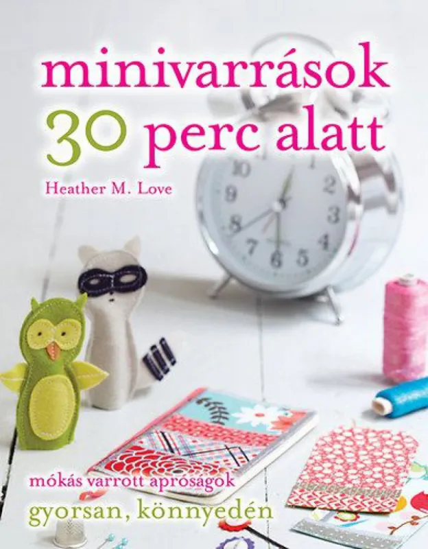 Rendeld meg most Minivarrások 30 perc alatt - Mókás varrott apróságok gyorsan, könnyedén
