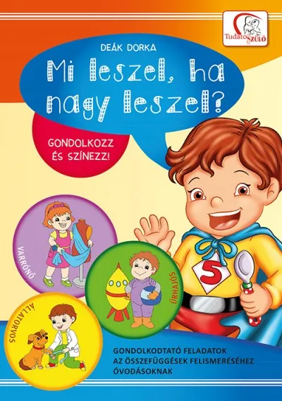 Kihagyhatatlan ajánlat Mi leszel, ha nagy leszel? - Gondolkodtató feladatok az összefüggések felismeréséhez óvodásoknak