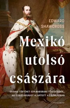 Mexikó utolsó császára - Drámai történet egy Habsburg főhercegről, aki császárságot alapított az Újvilágban Rendeld meg most