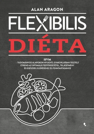 Legkelendőbb Flexibilis diéta - IIFYM- Tudományos alapokon nyugvó, gyakorlatban tesztelt étrend az optimális testösszetétel, teljesítmény és egészség el