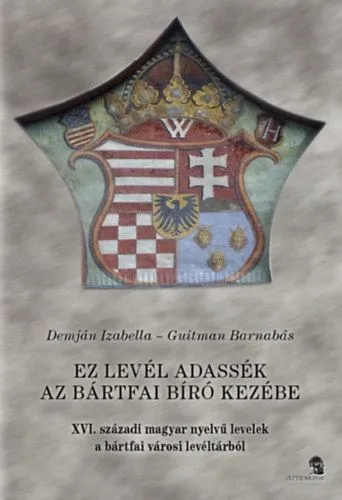 Ez a levél adassék az bártfai bíró kezébe - XVI. századi magyar nyelvű levelek a bártfai városi levéltárból Vedd meg online