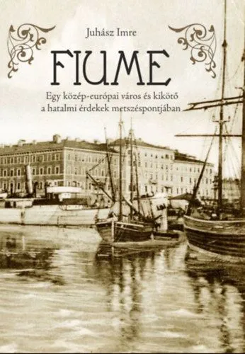 Fiume - Egy közép-európai város és kikötő a hatalmi érdekek metszéspontjában Újdonság