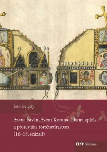 Biztonságos vásárlás Szent István, Szent Korona, államalapítás a protestáns történetírásban (16-18. század)