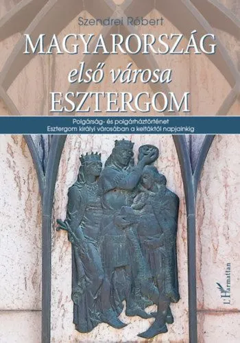 Magyarország első városa Esztergom - Polgárság- és polgárháztörténet Esztergom királyi városában a keltáktól napjainkig Legjobb ár
