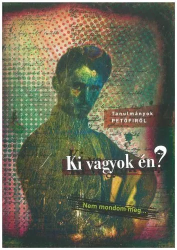 Ki vagyok én? Nem mondom meg... - Tanulmányok Petőfiről Csak ma