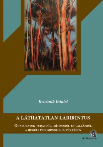 Csak ma A láthatatlan Labirintus - Gondolatok tudatról, mítoszról és vallásról a hegeli fenomenológia tükrében