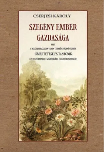 Szegény ember gazdasága - vagy a Magyarországon vadon termő gyógynövények ismertetése és tanácsok ezek gyűjtésére, szárítására és értékesítésére Kihagyhatatlan ajánlat